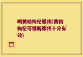 喝黄精枸杞腰疼(黄精枸杞可缓解腰疼十分有效)