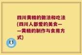 四川黄精的做法和吃法(四川人都爱的美食——黄精的制作与食用方式)