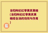 当归枸杞红枣黄芪黄精(当归枸杞红枣黄芪黄精综合汤的功效与作用)