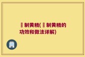 崰制黄精(崰制黄精的功效和做法详解)