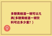多鞭黄精酒一顿可以几两(多鞭黄精酒一顿饮料可达多少重？)