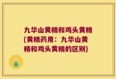 九华山黄精和鸡头黄精(黄精药用：九华山黄精和鸡头黄精的区别)