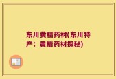 东川黄精药材(东川特产：黄精药材探秘)