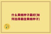 什么黄精种子最好(如何选择最佳黄精种子)