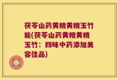 茯苓山药黄精黄精玉竹能(茯苓山药黄精黄精玉竹：四味中药添加美容佳品)
