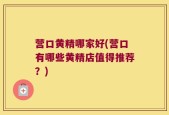 营口黄精哪家好(营口有哪些黄精店值得推荐？)