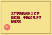 玉竹黄精桂枝(玉竹黄精桂枝，中医经典泡茶新享受)