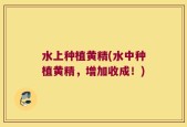 水上种植黄精(水中种植黄精，增加收成！)