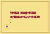 姨妈期 黄精(姨妈期的黄精功效及注意事项)