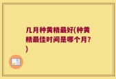 几月种黄精最好(种黄精最佳时间是哪个月？)
