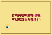 首乌黄精哪里有(哪里可以买到首乌黄精？)
