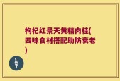 枸杞红景天黄精肉桂(四味食材搭配助防衰老)