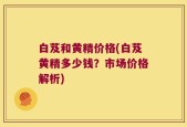 白芨和黄精价格(白芨黄精多少钱？市场价格解析)