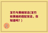 玉竹与黄精禁忌(玉竹和黄精的搭配禁忌，你知道吗？)
