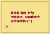肾阴虚 黄精 上火(中医常识：肾阴虚者宜选择何种中药？)