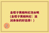 金樱子黄精枸杞泡水喝(金樱子黄精枸杞：滋润身体的好选择！)