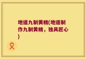 地道九制黄精(地道制作九制黄精，独具匠心)