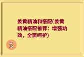 姜黄精油和搭配(姜黄精油搭配推荐：增强功效，全面呵护)