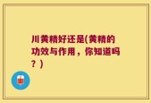 川黄精好还是(黄精的功效与作用，你知道吗？)