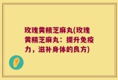 玫瑰黄精芝麻丸(玫瑰黄精芝麻丸：提升免疫力，滋补身体的良方)