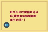 肝血不足吃黄精丸可以吗(黄精丸能够缓解肝血不足吗？)