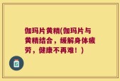 伽玛片黄精(伽玛片与黄精结合，缓解身体疲劳，健康不再难！)