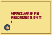 制黄精怎么服用(制备黄精口服液的用法指南)