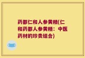 药都仁和人参黄精(仁和药都人参黄精：中医药材的珍贵组合)