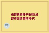 成都黄精种子收购(成都市回收黄精种子)