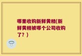 哪里收购新鲜黄精(新鲜黄精被哪个公司收购了？)