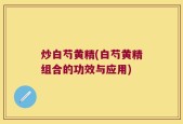 炒白芍黄精(白芍黄精组合的功效与应用)