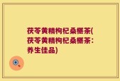茯苓黄精枸杞桑椹茶(茯苓黄精枸杞桑椹茶：养生佳品)