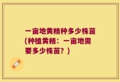 一亩地黄精种多少株苗(种植黄精：一亩地需要多少株苗？)