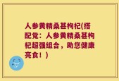 人参黄精桑甚枸杞(搭配党：人参黄精桑甚枸杞超强组合，助您健康亮食！)