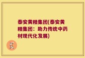 泰安黄精集团(泰安黄精集团：助力传统中药材现代化发展)