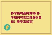 怀孕能喝桑树黄精(怀孕期间可否饮用桑树黄精？看专家解答)