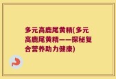 多元高鹿尾黄精(多元高鹿尾黄精——探秘复合营养助力健康)