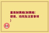 重用制黄精(制黄精：使用、功效及注意事项)