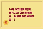 20斤白酒泡黄精(黄精与20斤白酒完美融合，制成神奇的酒精饮品！)