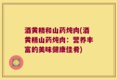 酒黄精和山药炖肉(酒黄精山药炖肉：营养丰富的美味健康佳肴)