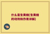 什么是生黄精(生黄精的功效和作用详解)