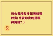 鸡头黄精和多花黄精哪种贵(比较珍贵的是哪种黄精？)
