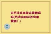 内热流鼻血能吃黄精吗吗(热流鼻血可否食用黄精？)