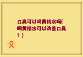 口臭可以喝黄精水吗(喝黄精水可以改善口臭？)