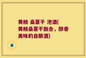 黄精 桑葚干 泡酒(黄精桑葚干融合，醇香美味的自酿酒)