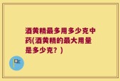 酒黄精最多用多少克中药(酒黄精的最大用量是多少克？)