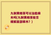九制黄精茶可以治脸麻木吗(九制黄精茶能否缓解面部麻木？)