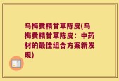 乌梅黄精甘草陈皮(乌梅黄精甘草陈皮：中药材的最佳组合方案新发现)
