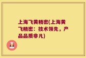 上海飞黄精密(上海黄飞精密：技术领先，产品品质非凡)