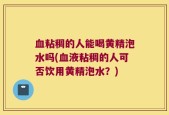 血粘稠的人能喝黄精泡水吗(血液粘稠的人可否饮用黄精泡水？)